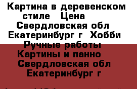 Картина в деревенском стиле › Цена ­ 50 - Свердловская обл., Екатеринбург г. Хобби. Ручные работы » Картины и панно   . Свердловская обл.,Екатеринбург г.